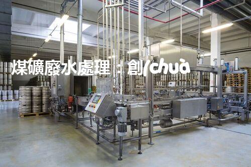 煤礦廢水處理：創(chuàng)新工藝解決環(huán)境難題！
